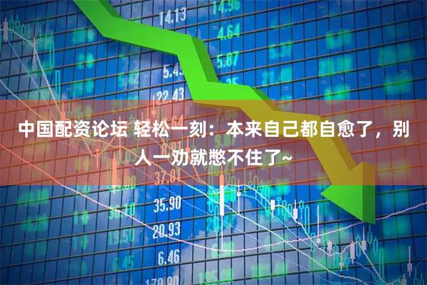 中国配资论坛 轻松一刻：本来自己都自愈了，别人一劝就憋不住了~