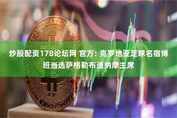 炒股配资178论坛网 官方: 克罗地亚足球名宿博班当选萨格勒布迪纳摩主席