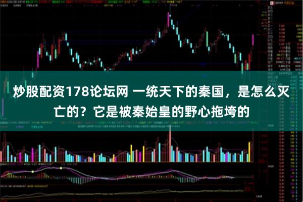 炒股配资178论坛网 一统天下的秦国，是怎么灭亡的？它是被秦始皇的野心拖垮的