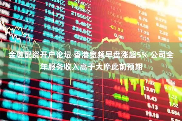 金融配资开户论坛 香港宽频早盘涨超5% 公司全年服务收入高于大摩此前预期