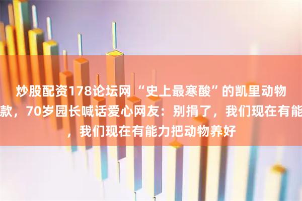 炒股配资178论坛网 “史上最寒酸”的凯里动物园收到大量捐款，70岁园长喊话爱心网友：别捐了，我们现在有能力把动物养好