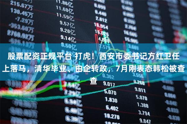 股票配资正规平台 打虎！西安市委书记方红卫任上落马，清华毕业、由企转政，7月刚表态韩松被查