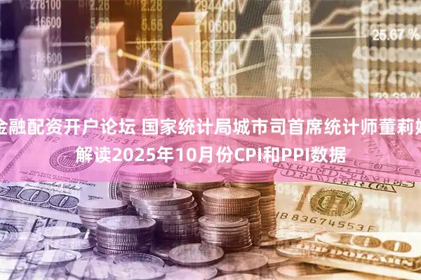 金融配资开户论坛 国家统计局城市司首席统计师董莉娟解读2025年10月份CPI和PPI数据