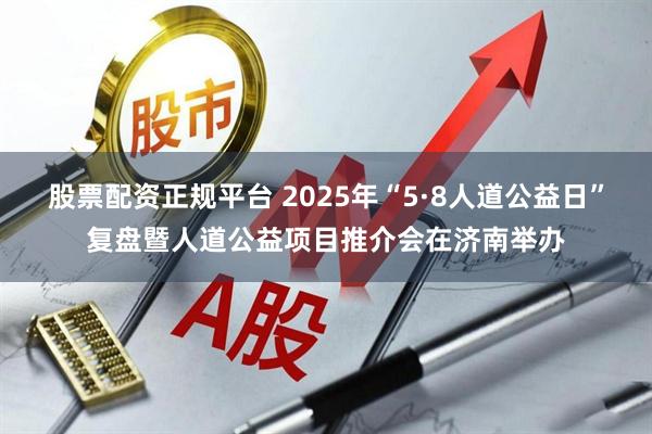 股票配资正规平台 2025年“5·8人道公益日”复盘暨人道公益项目推介会在济南举办