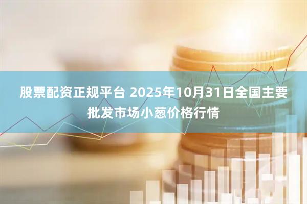 股票配资正规平台 2025年10月31日全国主要批发市场小葱价格行情