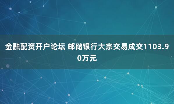 金融配资开户论坛 邮储银行大宗交易成交1103.90万元