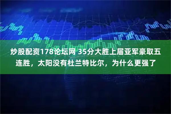 炒股配资178论坛网 35分大胜上届亚军豪取五连胜，太阳没有杜兰特比尔，为什么更强了