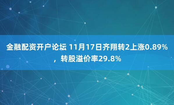 金融配资开户论坛 11月17日齐翔转2上涨0.89%，转股溢价率29.8%
