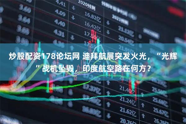 炒股配资178论坛网 迪拜航展突发火光，“光辉”战机坠毁，印度航空路在何方？