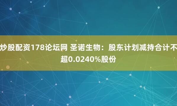 炒股配资178论坛网 圣诺生物：股东计划减持合计不超0.0240%股份