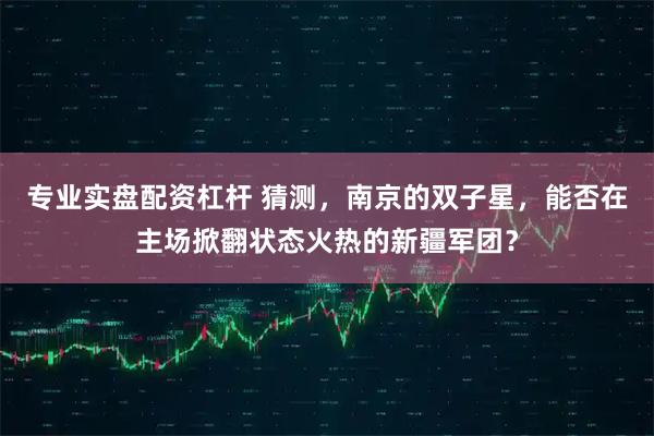 专业实盘配资杠杆 猜测，南京的双子星，能否在主场掀翻状态火热的新疆军团？