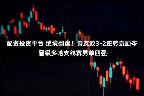 配资投资平台 绝境翻盘！黄友政3-2逆转袁励岑 晋级多哈支线赛男单四强