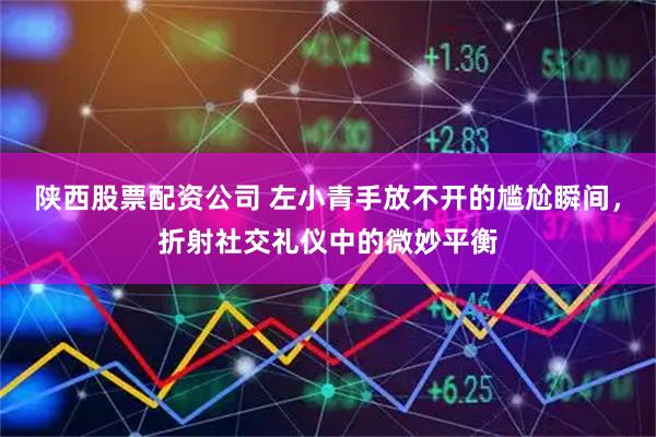 陕西股票配资公司 左小青手放不开的尴尬瞬间，折射社交礼仪中的微妙平衡