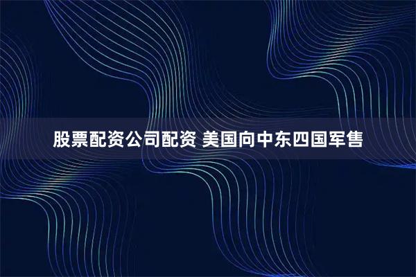 股票配资公司配资 美国向中东四国军售
