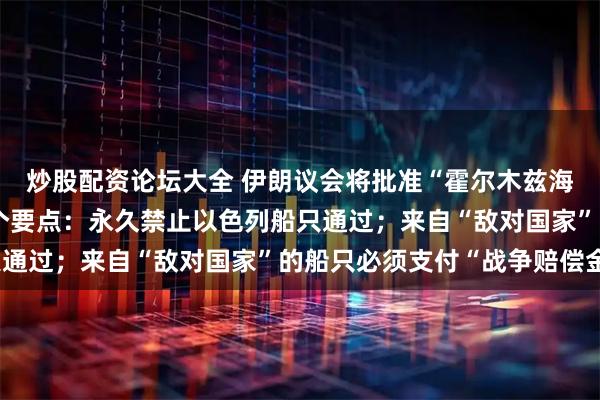 炒股配资论坛大全 伊朗议会将批准“霍尔木兹海峡管理法”，包含12个要点：永久禁止以色列船只通过；来自“敌对国家”的船只必须支付“战争赔偿金”