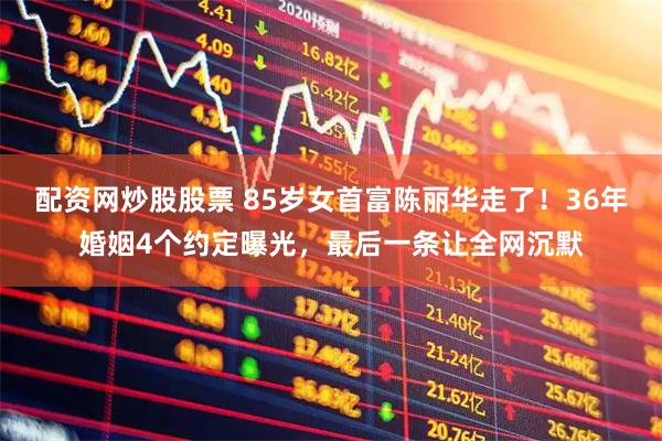 配资网炒股股票 85岁女首富陈丽华走了！36年婚姻4个约定曝光，最后一条让全网沉默
