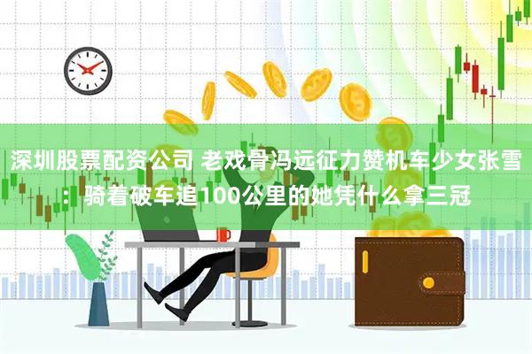 深圳股票配资公司 老戏骨冯远征力赞机车少女张雪：骑着破车追100公里的她凭什么拿三冠