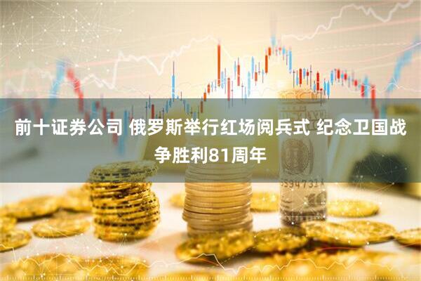 前十证券公司 俄罗斯举行红场阅兵式 纪念卫国战争胜利81周年