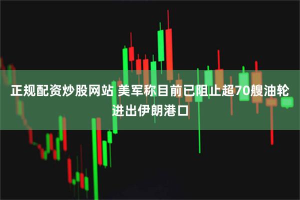 正规配资炒股网站 美军称目前已阻止超70艘油轮进出伊朗港口