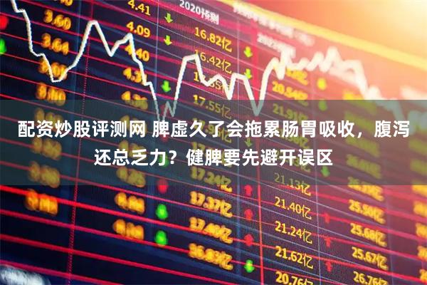 配资炒股评测网 脾虚久了会拖累肠胃吸收，腹泻还总乏力？健脾要先避开误区