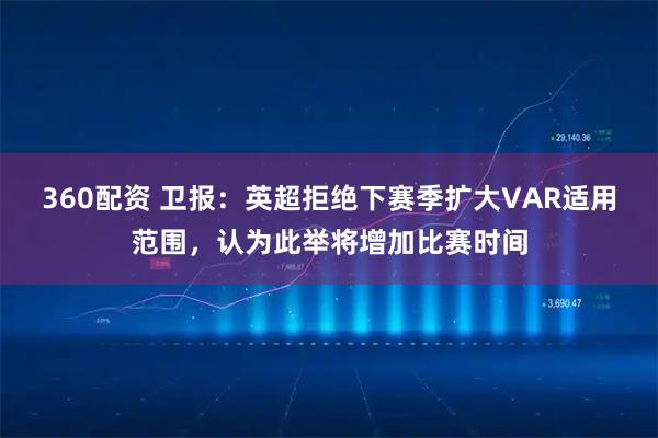 360配资 卫报：英超拒绝下赛季扩大VAR适用范围，认为此举将增加比赛时间